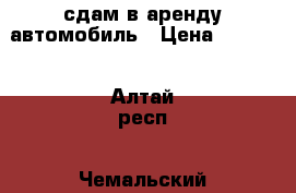 сдам в аренду автомобиль › Цена ­ 1 000 - Алтай респ., Чемальский р-н Авто » Сдам в аренду   